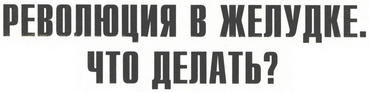 Заголовок: Революция в желудке. Что делать?